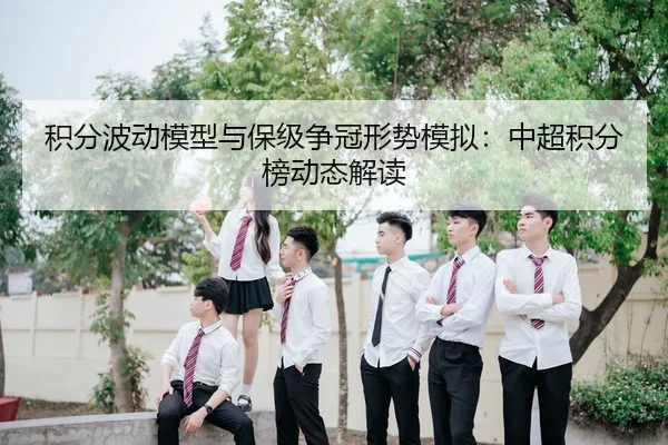 积分波动模型与保级争冠形势模拟：中超积分榜动态解读