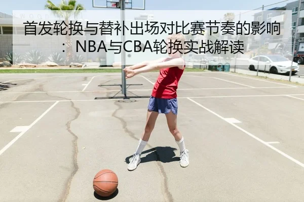 首发轮换与替补出场对比赛节奏的影响：NBA与CBA轮换实战解读