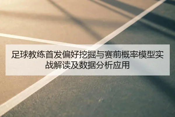 足球教练首发偏好挖掘与赛前概率模型实战解读及数据分析应用