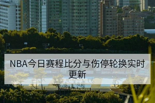 NBA今日赛程比分与伤停轮换实时更新
